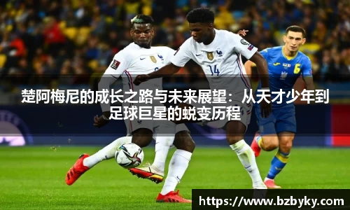 楚阿梅尼的成长之路与未来展望：从天才少年到足球巨星的蜕变历程