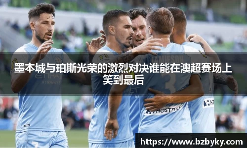 墨本城与珀斯光荣的激烈对决谁能在澳超赛场上笑到最后