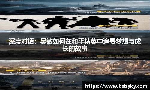 深度对话：吴敏如何在和平精英中追寻梦想与成长的故事